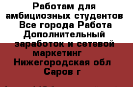 Работам для амбициозных студентов. - Все города Работа » Дополнительный заработок и сетевой маркетинг   . Нижегородская обл.,Саров г.